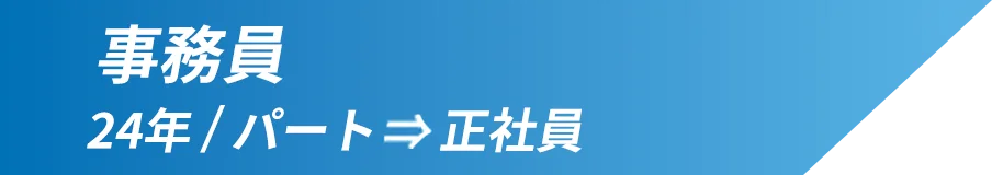 事務員 勤続年数：24年 雇用形態：パート→正社員